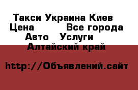 Такси Украина Киев › Цена ­ 100 - Все города Авто » Услуги   . Алтайский край